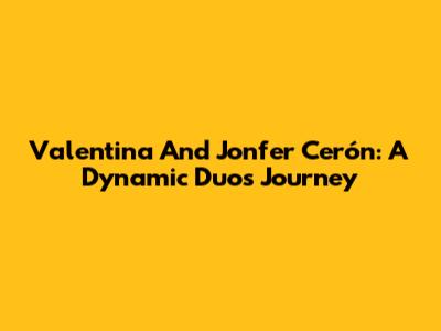 Valentina And Jonfer Cerón: A Dynamic Duo's Journey