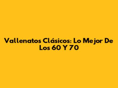 Vallenatos Clásicos: Lo Mejor De Los 60 Y 70