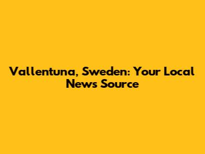 Vallentuna, Sweden: Your Local News Source