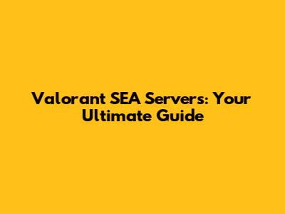 Valorant SEA Servers: Your Ultimate Guide