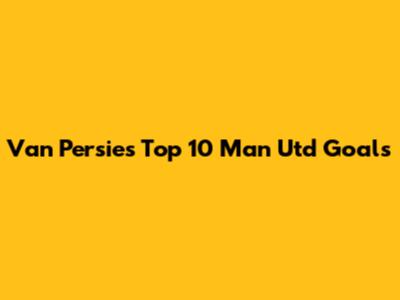 Van Persie's Top 10 Man Utd Goals