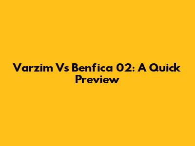 Varzim Vs Benfica 02: A Quick Preview