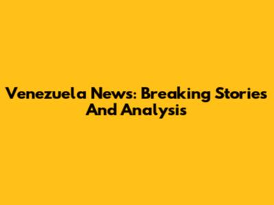 Venezuela News: Breaking Stories And Analysis