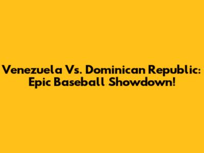 Venezuela Vs. Dominican Republic: Epic Baseball Showdown!