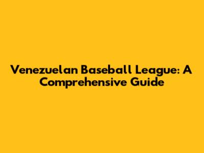 Venezuelan Baseball League: A Comprehensive Guide