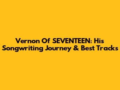 Vernon Of SEVENTEEN: His Songwriting Journey & Best Tracks