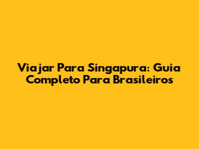 Viajar Para Singapura: Guia Completo Para Brasileiros