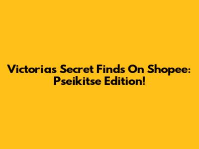 Victoria's Secret Finds On Shopee: Pseikitse Edition!