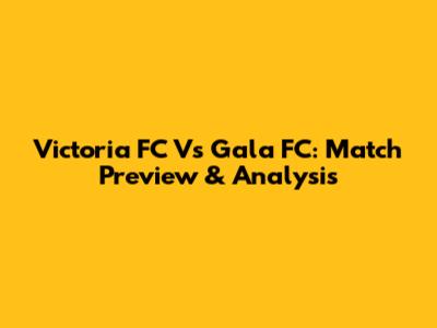 Victoria FC Vs Gala FC: Match Preview & Analysis