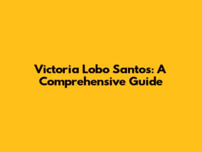 Victoria Lobo Santos: A Comprehensive Guide
