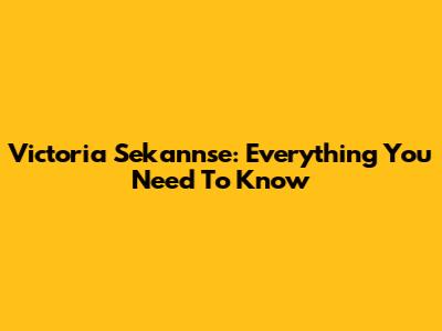 Victoria Sekannse: Everything You Need To Know