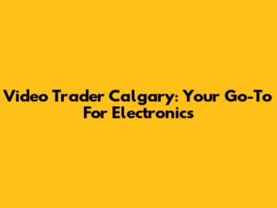 Video Trader Calgary: Your Go-To For Electronics