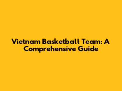 Vietnam Basketball Team: A Comprehensive Guide