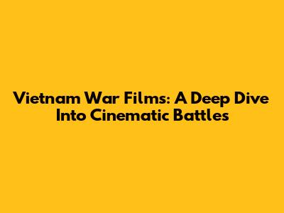 Vietnam War Films: A Deep Dive Into Cinematic Battles