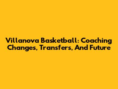 Villanova Basketball: Coaching Changes, Transfers, And Future