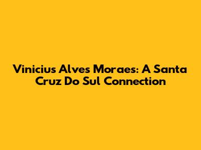 Vinicius Alves Moraes: A Santa Cruz Do Sul Connection