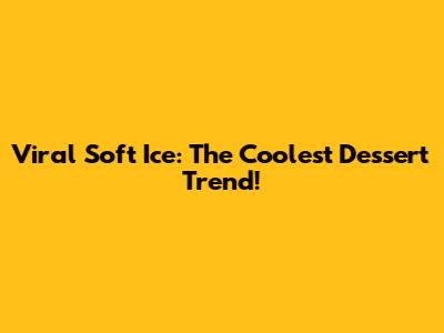 Viral Soft Ice: The Coolest Dessert Trend!