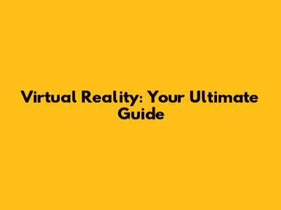 Virtual Reality: Your Ultimate Guide
