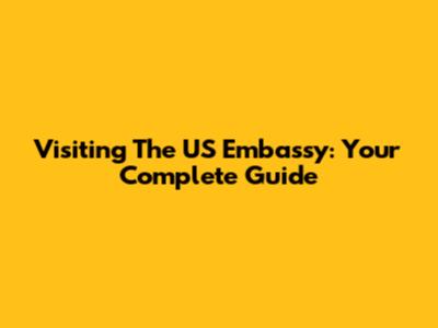 Visiting The US Embassy: Your Complete Guide
