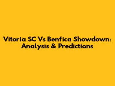 Vitoria SC Vs Benfica Showdown: Analysis & Predictions
