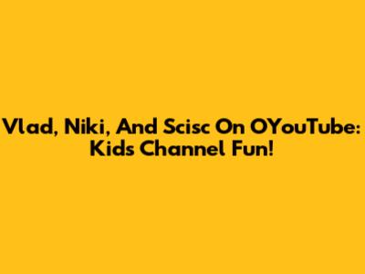Vlad, Niki, And Scisc On OYouTube: Kid's Channel Fun!