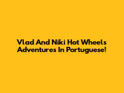 Vlad And Niki Hot Wheels Adventures In Portuguese!