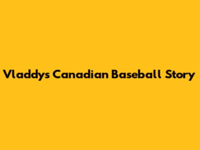 Vladdy's Canadian Baseball Story