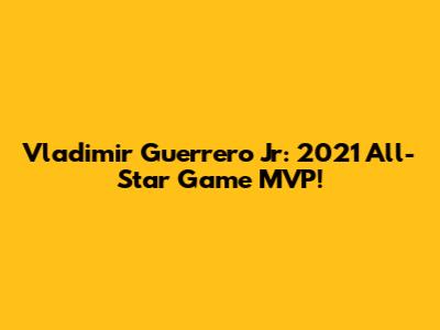 Vladimir Guerrero Jr: 2021 All-Star Game MVP!