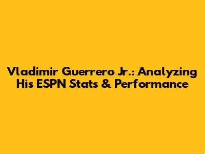 Vladimir Guerrero Jr.: Analyzing His ESPN Stats & Performance
