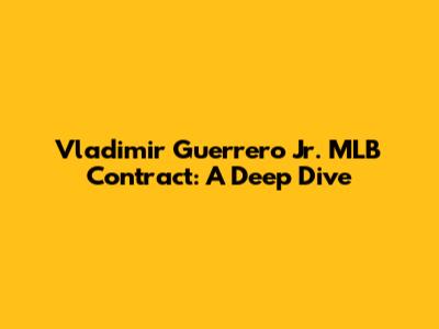 Vladimir Guerrero Jr. MLB Contract: A Deep Dive