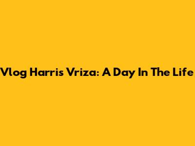 Vlog Harris Vriza: A Day In The Life