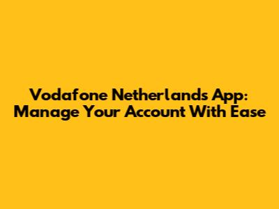Vodafone Netherlands App: Manage Your Account With Ease