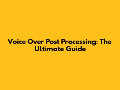 Voice Over Post Processing: The Ultimate Guide