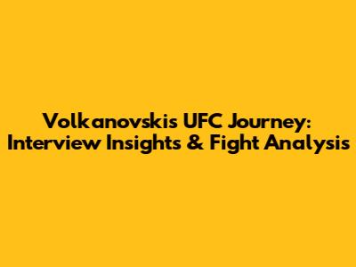 Volkanovski's UFC Journey: Interview Insights & Fight Analysis