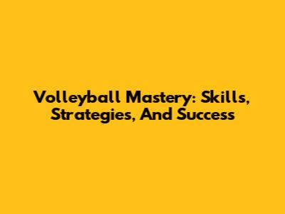 Volleyball Mastery: Skills, Strategies, And Success