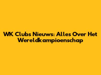 WK Clubs Nieuws: Alles Over Het Wereldkampioenschap