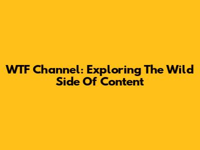 WTF Channel: Exploring The Wild Side Of Content