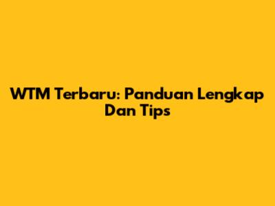WTM Terbaru: Panduan Lengkap Dan Tips