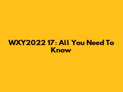 WXY2022 17: All You Need To Know