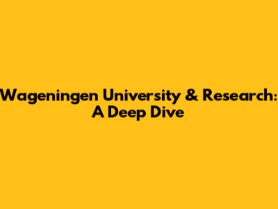 Wageningen University & Research: A Deep Dive