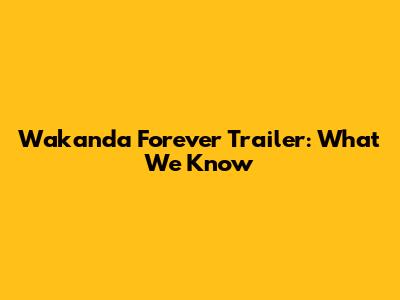 Wakanda Forever Trailer: What We Know