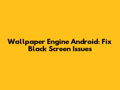 Wallpaper Engine Android: Fix Black Screen Issues