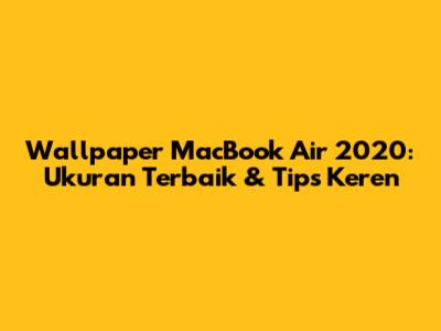 Wallpaper MacBook Air 2020: Ukuran Terbaik & Tips Keren