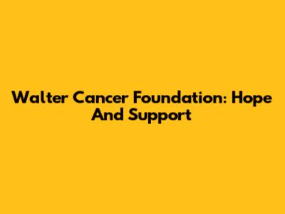 Walter Cancer Foundation: Hope And Support