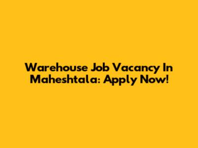 Warehouse Job Vacancy In Maheshtala: Apply Now!