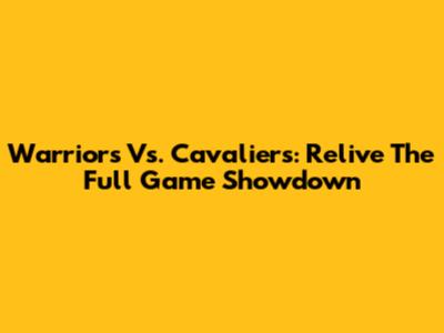 Warriors Vs. Cavaliers: Relive The Full Game Showdown