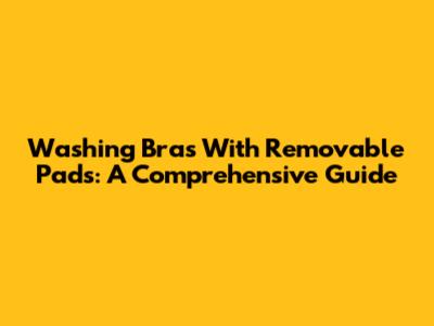 Washing Bras With Removable Pads: A Comprehensive Guide