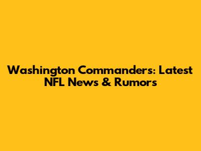 Washington Commanders: Latest NFL News & Rumors