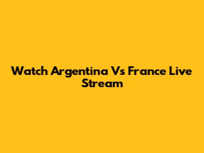 Watch Argentina Vs France Live Stream