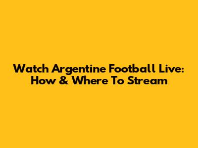 Watch Argentine Football Live: How & Where To Stream